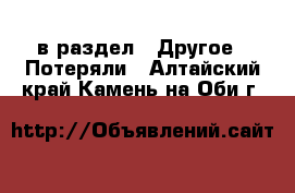  в раздел : Другое » Потеряли . Алтайский край,Камень-на-Оби г.